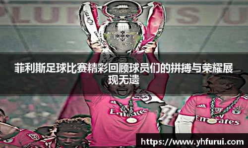 菲利斯足球比赛精彩回顾球员们的拼搏与荣耀展现无遗