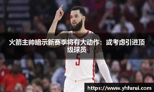 火箭主帅暗示新赛季将有大动作：或考虑引进顶级球员