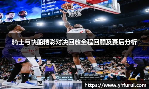 骑士与快船精彩对决回放全程回顾及赛后分析