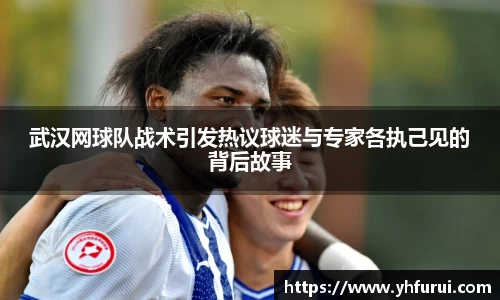 武汉网球队战术引发热议球迷与专家各执己见的背后故事